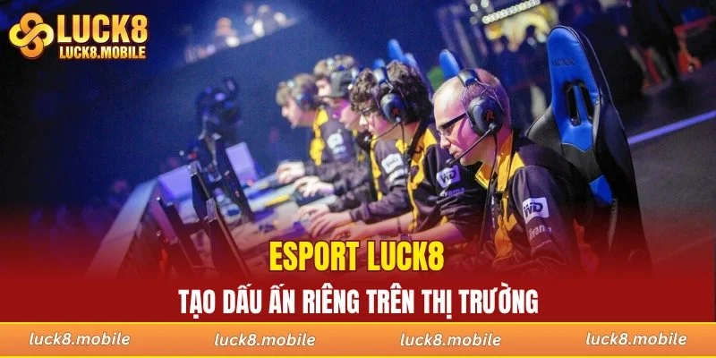 Esport LUCK8 tạo dấu ấn riêng trên thị trường